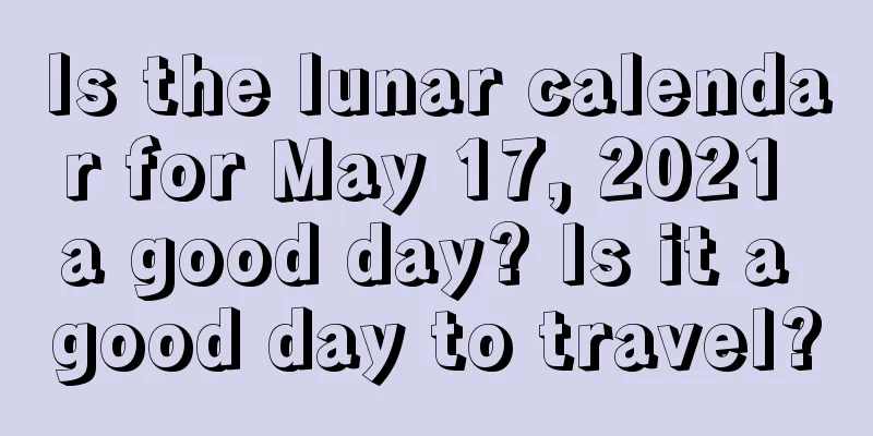 Is the lunar calendar for May 17, 2021 a good day? Is it a good day to travel?