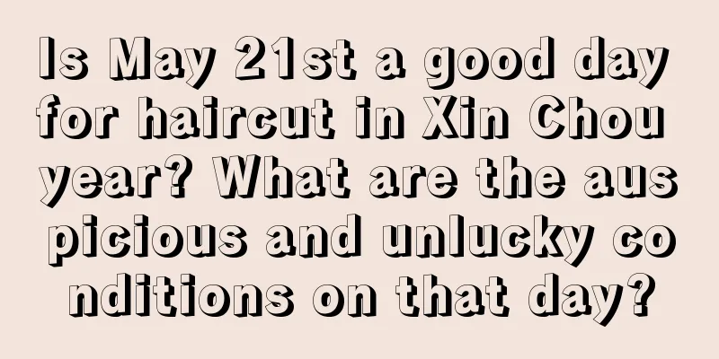Is May 21st a good day for haircut in Xin Chou year? What are the auspicious and unlucky conditions on that day?