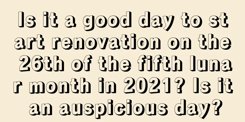 Is it a good day to start renovation on the 26th of the fifth lunar month in 2021? Is it an auspicious day?