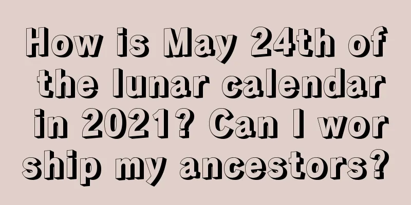 How is May 24th of the lunar calendar in 2021? Can I worship my ancestors?