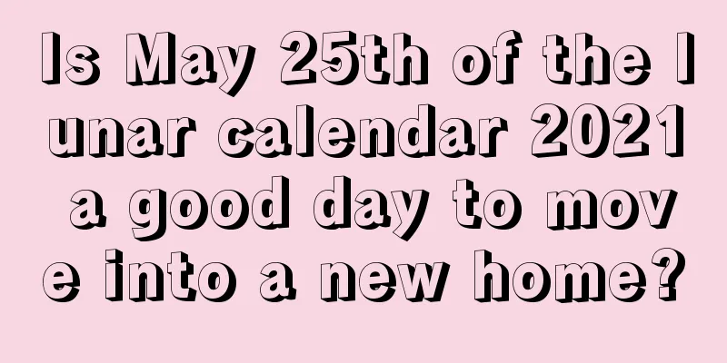 Is May 25th of the lunar calendar 2021 a good day to move into a new home?