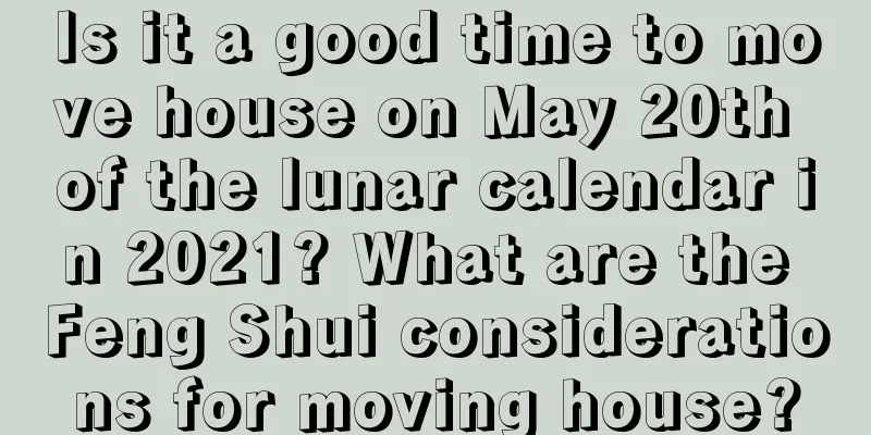 Is it a good time to move house on May 20th of the lunar calendar in 2021? What are the Feng Shui considerations for moving house?