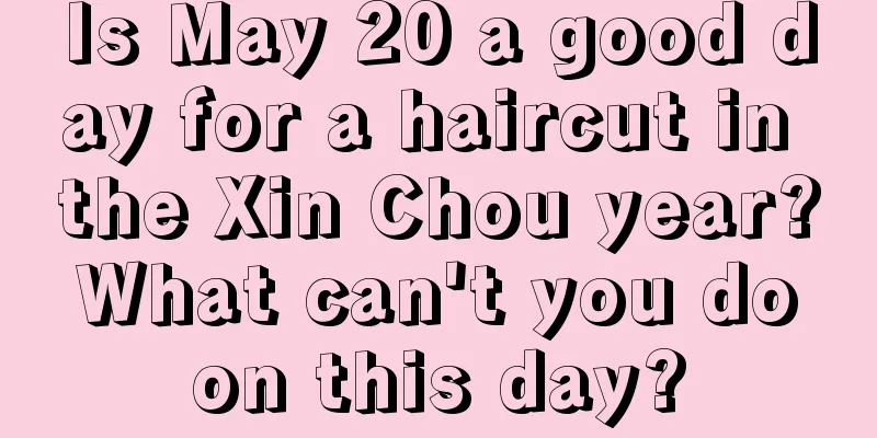 Is May 20 a good day for a haircut in the Xin Chou year? What can't you do on this day?