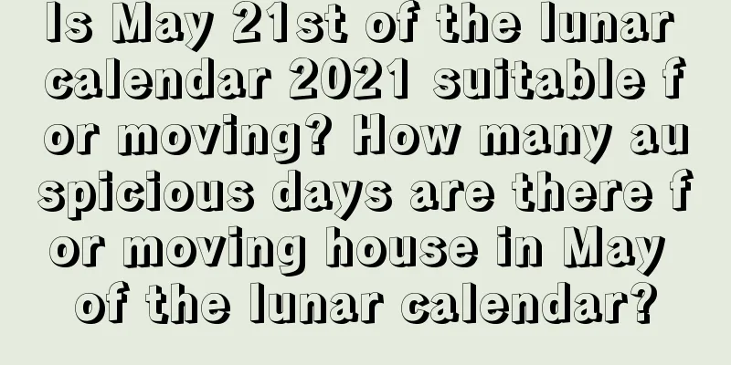 Is May 21st of the lunar calendar 2021 suitable for moving? How many auspicious days are there for moving house in May of the lunar calendar?