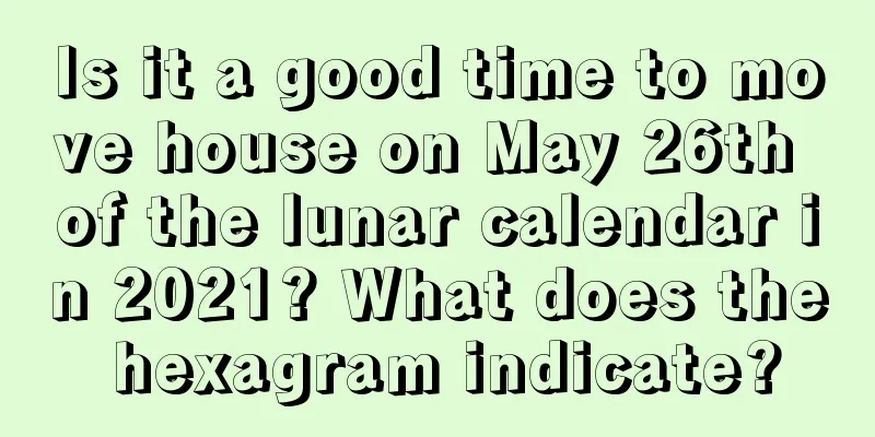 Is it a good time to move house on May 26th of the lunar calendar in 2021? What does the hexagram indicate?