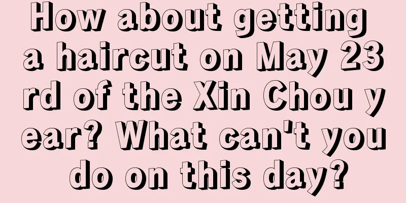 How about getting a haircut on May 23rd of the Xin Chou year? What can't you do on this day?