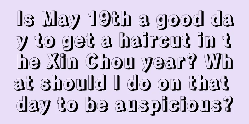 Is May 19th a good day to get a haircut in the Xin Chou year? What should I do on that day to be auspicious?