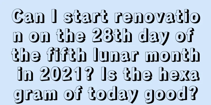 Can I start renovation on the 28th day of the fifth lunar month in 2021? Is the hexagram of today good?