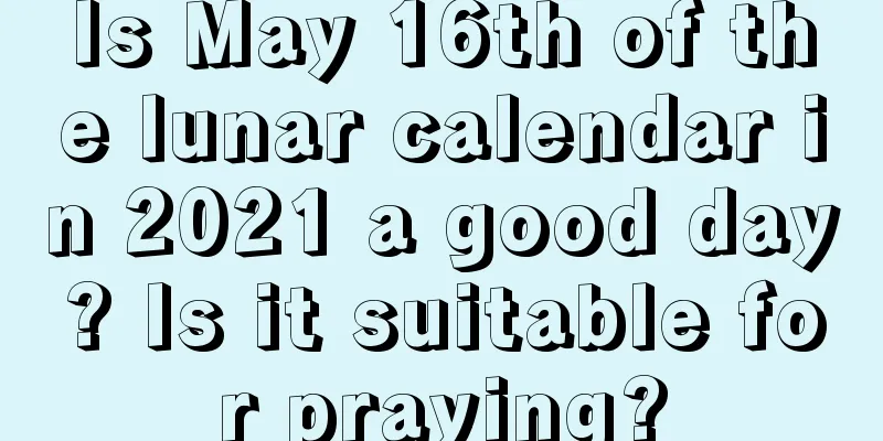 Is May 16th of the lunar calendar in 2021 a good day? Is it suitable for praying?