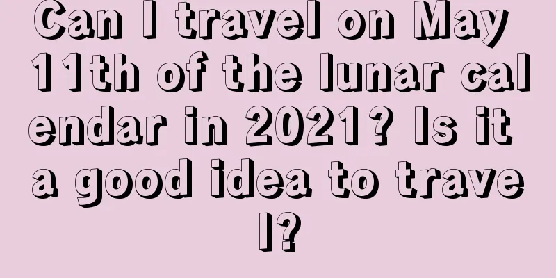 Can I travel on May 11th of the lunar calendar in 2021? Is it a good idea to travel?