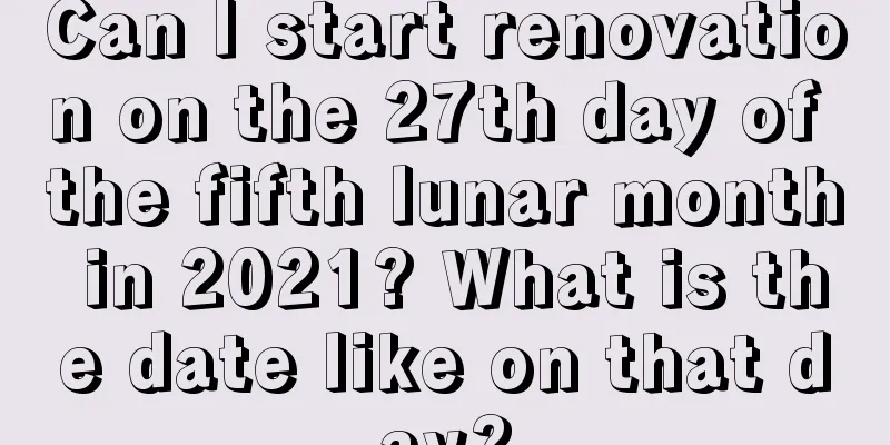 Can I start renovation on the 27th day of the fifth lunar month in 2021? What is the date like on that day?