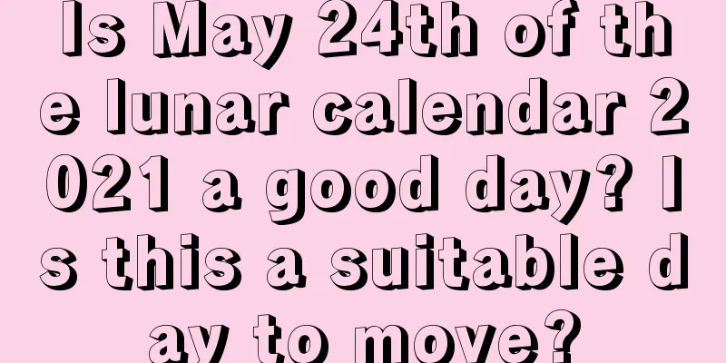 Is May 24th of the lunar calendar 2021 a good day? Is this a suitable day to move?