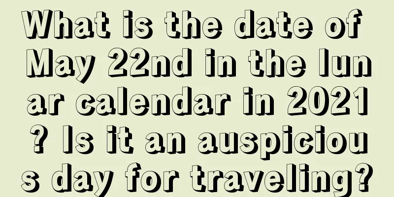 What is the date of May 22nd in the lunar calendar in 2021? Is it an auspicious day for traveling?
