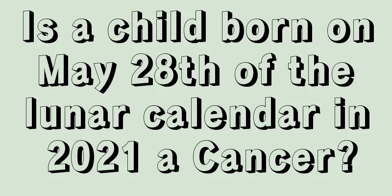Is a child born on May 28th of the lunar calendar in 2021 a Cancer?