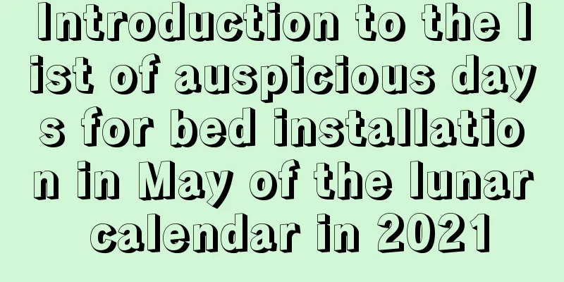 Introduction to the list of auspicious days for bed installation in May of the lunar calendar in 2021