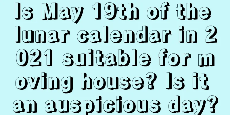 Is May 19th of the lunar calendar in 2021 suitable for moving house? Is it an auspicious day?
