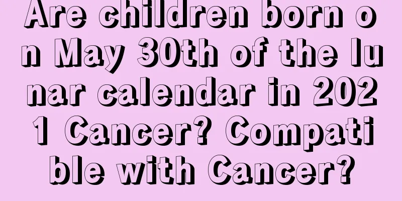 Are children born on May 30th of the lunar calendar in 2021 Cancer? Compatible with Cancer?