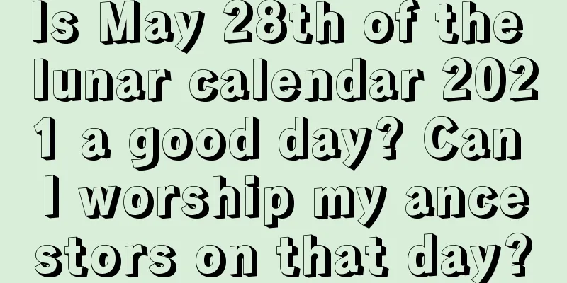 Is May 28th of the lunar calendar 2021 a good day? Can I worship my ancestors on that day?