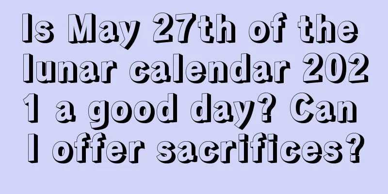 Is May 27th of the lunar calendar 2021 a good day? Can I offer sacrifices?