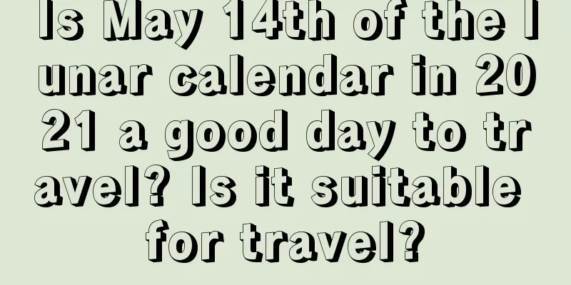 Is May 14th of the lunar calendar in 2021 a good day to travel? Is it suitable for travel?