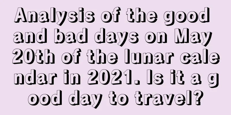 Analysis of the good and bad days on May 20th of the lunar calendar in 2021. Is it a good day to travel?