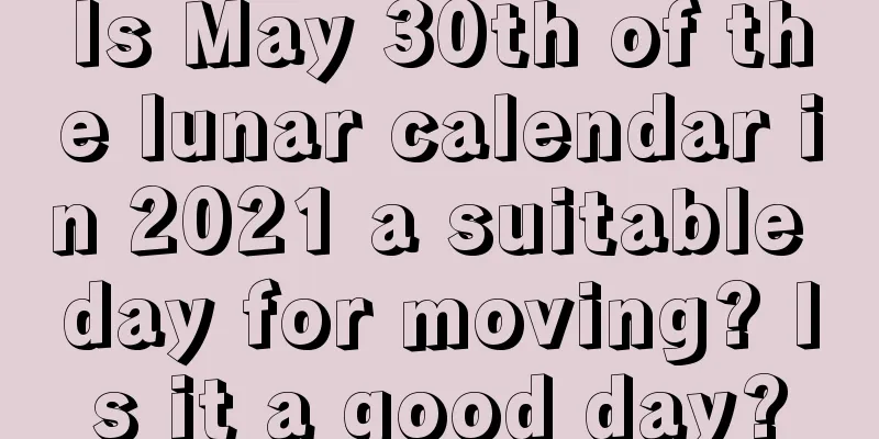 Is May 30th of the lunar calendar in 2021 a suitable day for moving? Is it a good day?