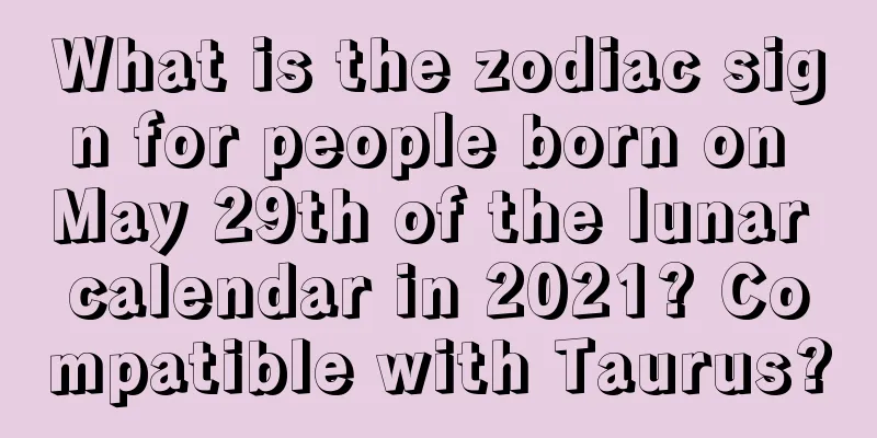What is the zodiac sign for people born on May 29th of the lunar calendar in 2021? Compatible with Taurus?