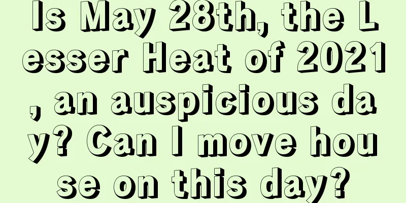 Is May 28th, the Lesser Heat of 2021, an auspicious day? Can I move house on this day?