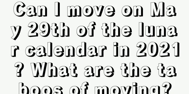 Can I move on May 29th of the lunar calendar in 2021? What are the taboos of moving?