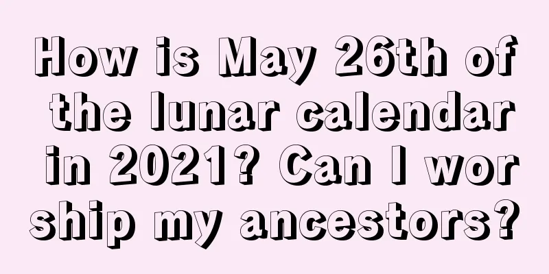 How is May 26th of the lunar calendar in 2021? Can I worship my ancestors?