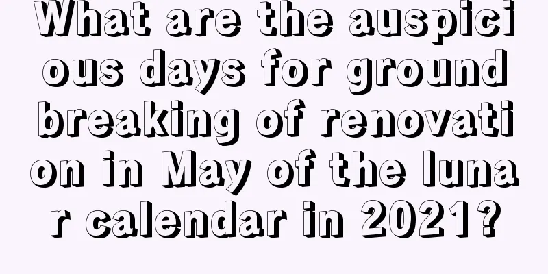 What are the auspicious days for groundbreaking of renovation in May of the lunar calendar in 2021?
