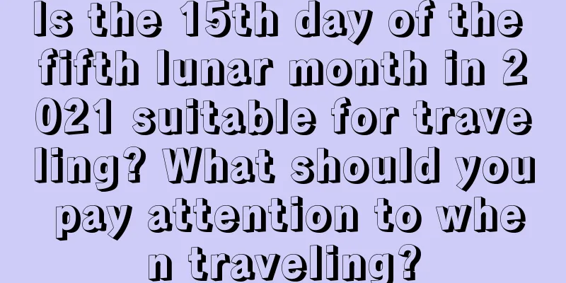 Is the 15th day of the fifth lunar month in 2021 suitable for traveling? What should you pay attention to when traveling?