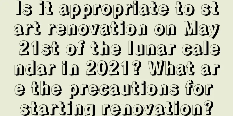 Is it appropriate to start renovation on May 21st of the lunar calendar in 2021? What are the precautions for starting renovation?
