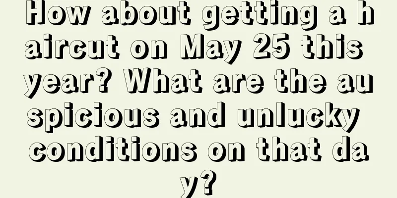 How about getting a haircut on May 25 this year? What are the auspicious and unlucky conditions on that day?