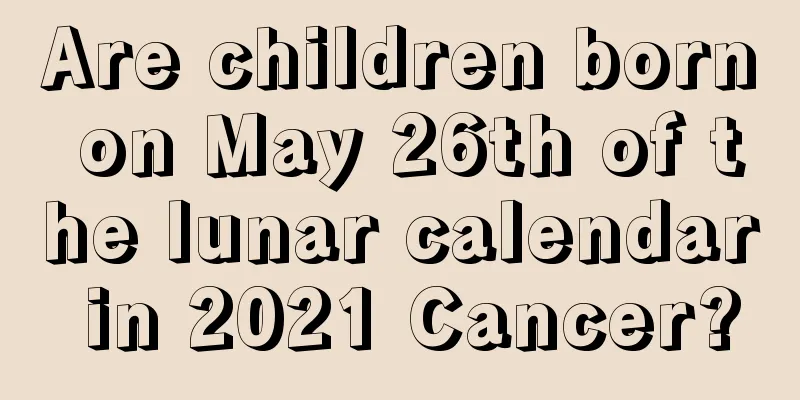 Are children born on May 26th of the lunar calendar in 2021 Cancer?