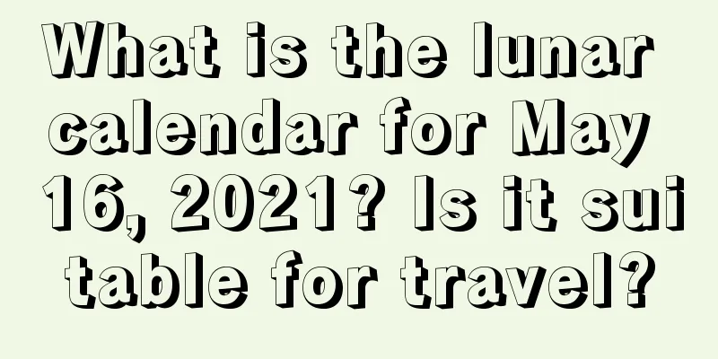 What is the lunar calendar for May 16, 2021? Is it suitable for travel?