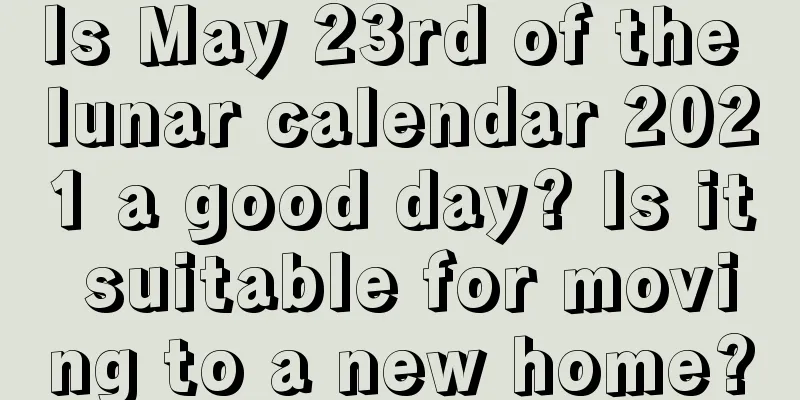 Is May 23rd of the lunar calendar 2021 a good day? Is it suitable for moving to a new home?