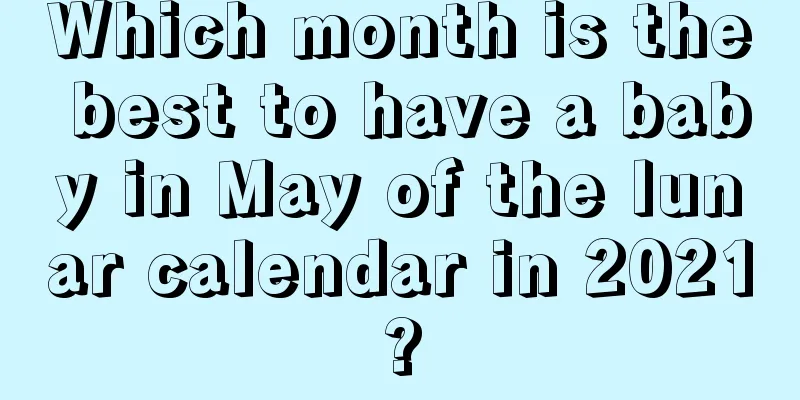 Which month is the best to have a baby in May of the lunar calendar in 2021?
