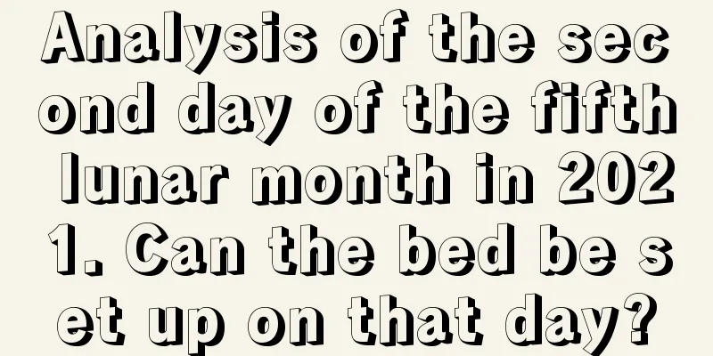 Analysis of the second day of the fifth lunar month in 2021. Can the bed be set up on that day?