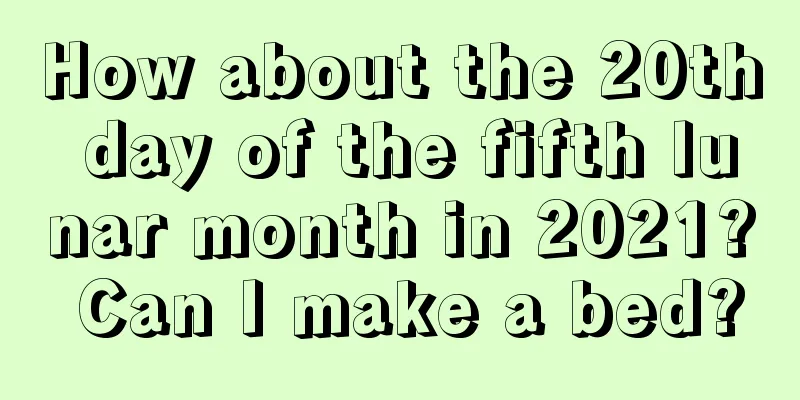 How about the 20th day of the fifth lunar month in 2021? Can I make a bed?