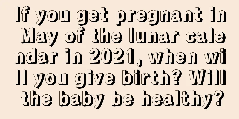 If you get pregnant in May of the lunar calendar in 2021, when will you give birth? Will the baby be healthy?