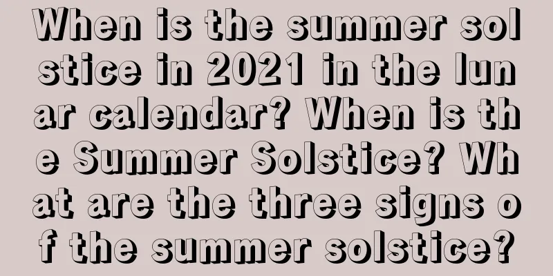 When is the summer solstice in 2021 in the lunar calendar? When is the Summer Solstice? What are the three signs of the summer solstice?