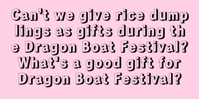 Can’t we give rice dumplings as gifts during the Dragon Boat Festival? What's a good gift for Dragon Boat Festival?