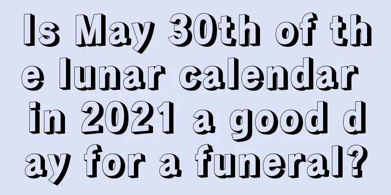 Is May 30th of the lunar calendar in 2021 a good day for a funeral?