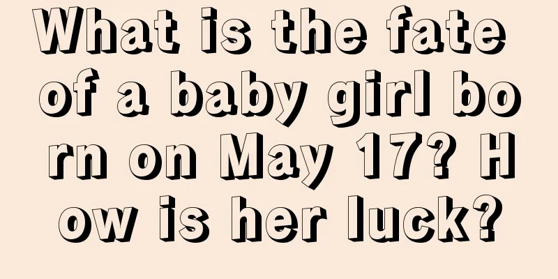 What is the fate of a baby girl born on May 17? How is her luck?