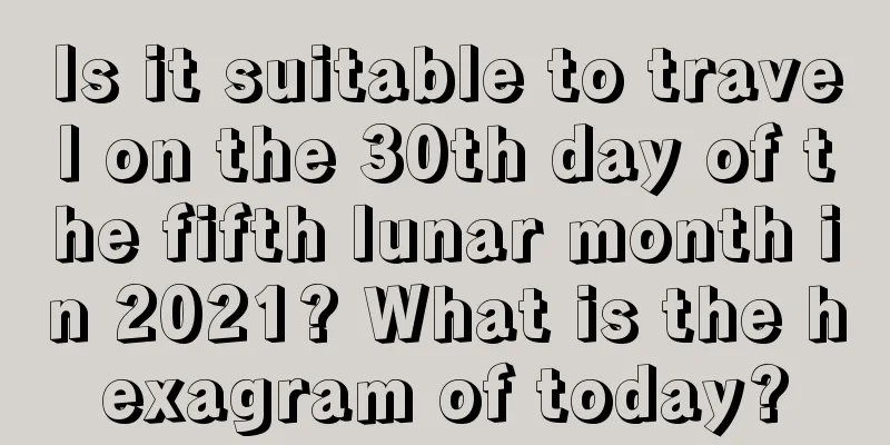 Is it suitable to travel on the 30th day of the fifth lunar month in 2021? What is the hexagram of today?