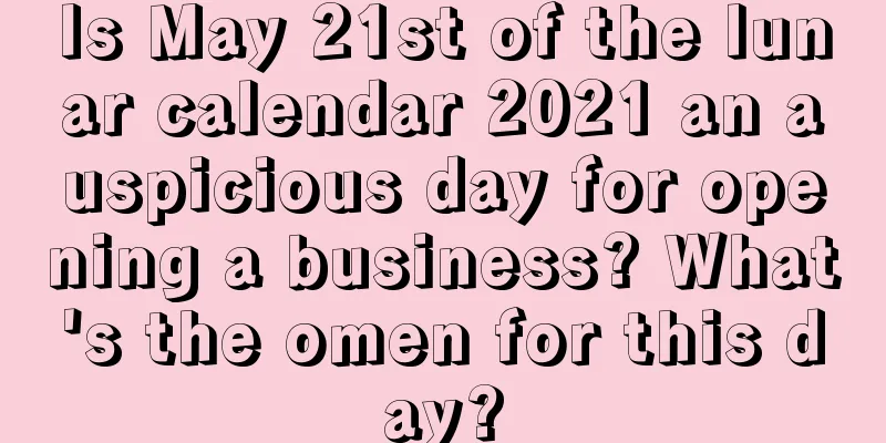 Is May 21st of the lunar calendar 2021 an auspicious day for opening a business? What's the omen for this day?