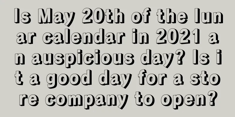 Is May 20th of the lunar calendar in 2021 an auspicious day? Is it a good day for a store company to open?