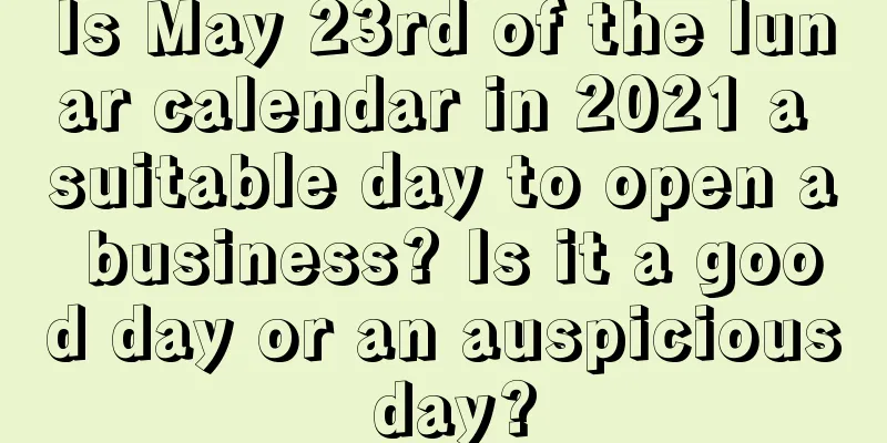 Is May 23rd of the lunar calendar in 2021 a suitable day to open a business? Is it a good day or an auspicious day?