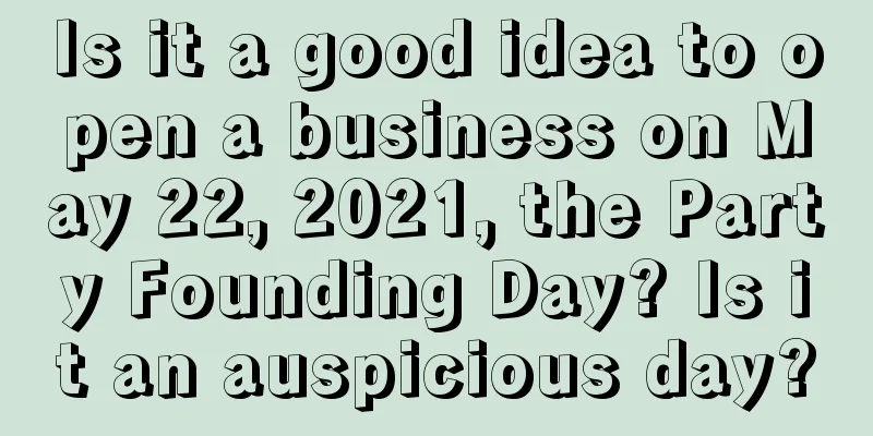 Is it a good idea to open a business on May 22, 2021, the Party Founding Day? Is it an auspicious day?